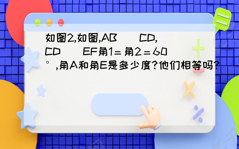 如图2,如图,AB\\CD,CD\\EF角1＝角2＝60°,角A和角E是多少度?他们相等吗?