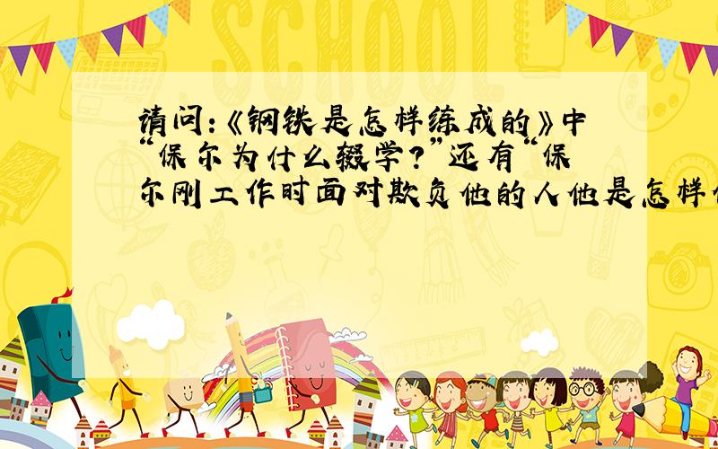 请问：《钢铁是怎样练成的》中“保尔为什么辍学?”还有“保尔刚工作时面对欺负他的人他是怎样做的?”