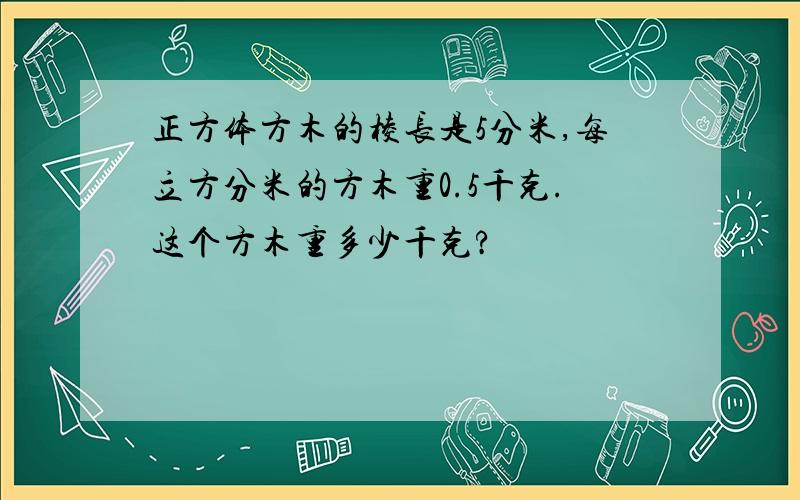 正方体方木的棱长是5分米,每立方分米的方木重0.5千克.这个方木重多少千克?