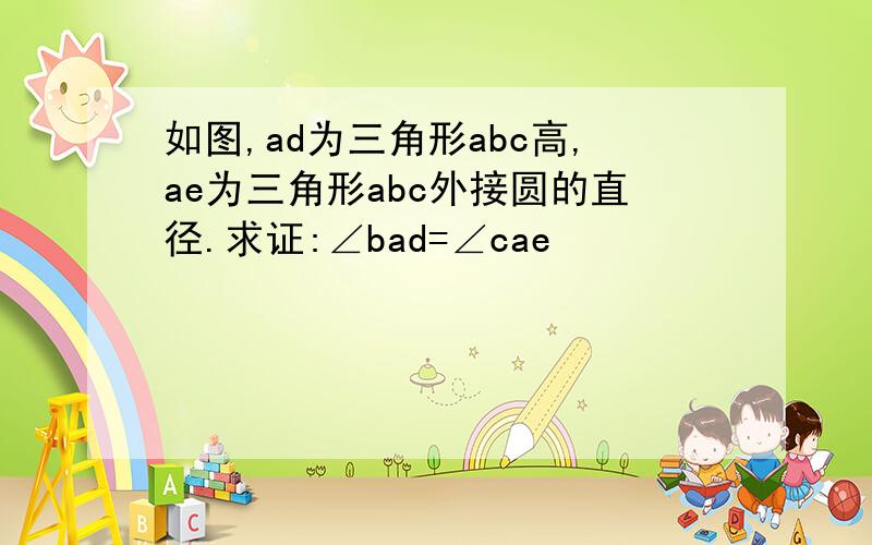 如图,ad为三角形abc高,ae为三角形abc外接圆的直径.求证:∠bad=∠cae