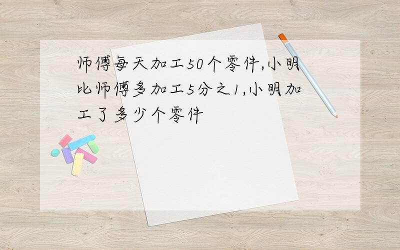 师傅每天加工50个零件,小明比师傅多加工5分之1,小明加工了多少个零件