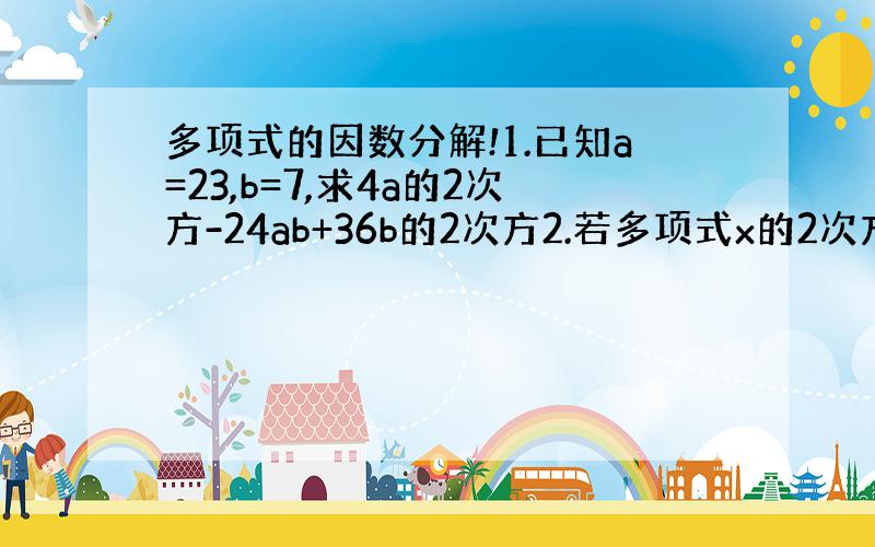 多项式的因数分解!1.已知a=23,b=7,求4a的2次方-24ab+36b的2次方2.若多项式x的2次方+2mx+4是