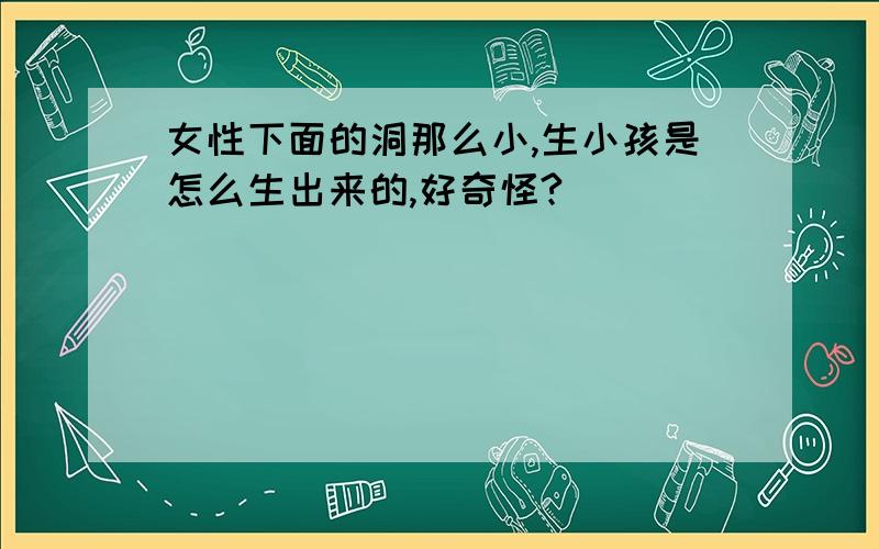 女性下面的洞那么小,生小孩是怎么生出来的,好奇怪?