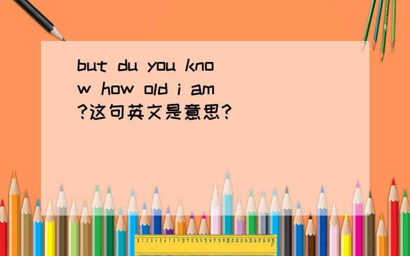 but du you know how old i am?这句英文是意思?