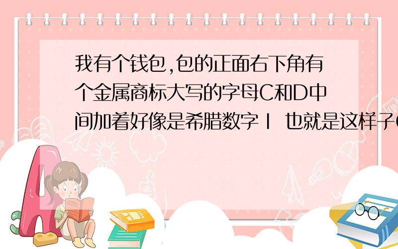 我有个钱包,包的正面右下角有个金属商标大写的字母C和D中间加着好像是希腊数字Ⅰ 也就是这样子CⅠD