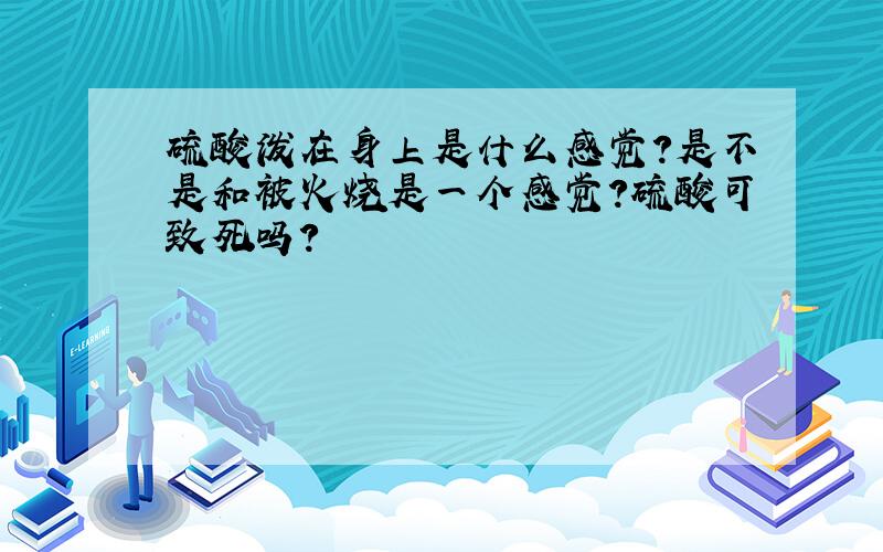 硫酸泼在身上是什么感觉?是不是和被火烧是一个感觉?硫酸可致死吗?