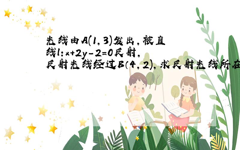 光线由A(1,3)发出,被直线l:x+2y-2=0反射,反射光线经过B（4,2),求反射光线所在的直线方程