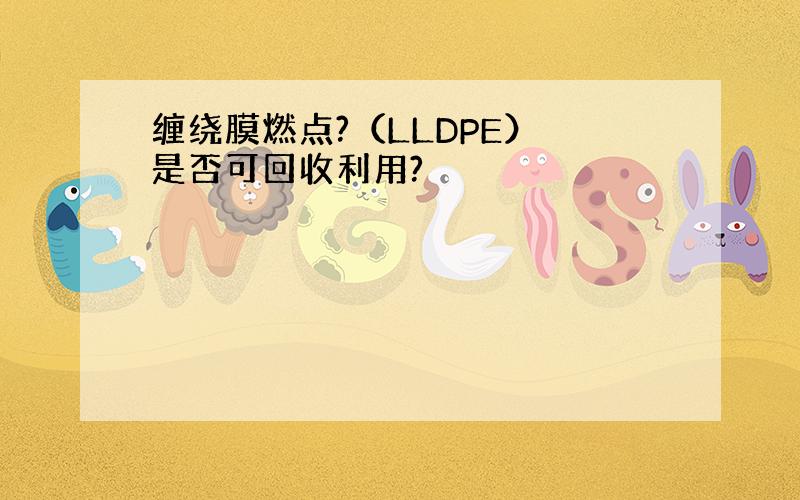 缠绕膜燃点?（LLDPE） 是否可回收利用?