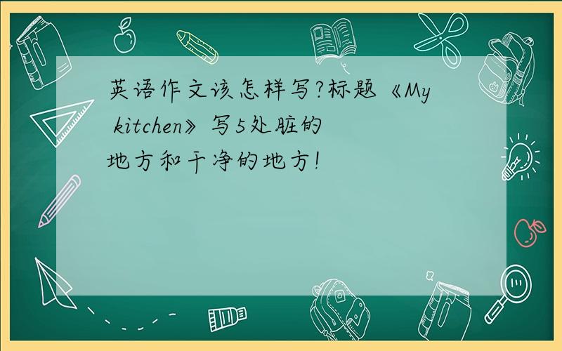 英语作文该怎样写?标题《My kitchen》写5处脏的地方和干净的地方!