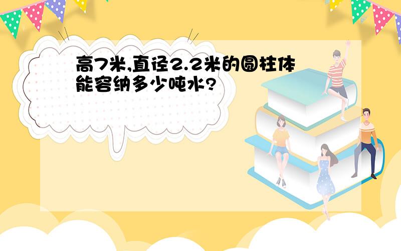 高7米,直径2.2米的圆柱体能容纳多少吨水?