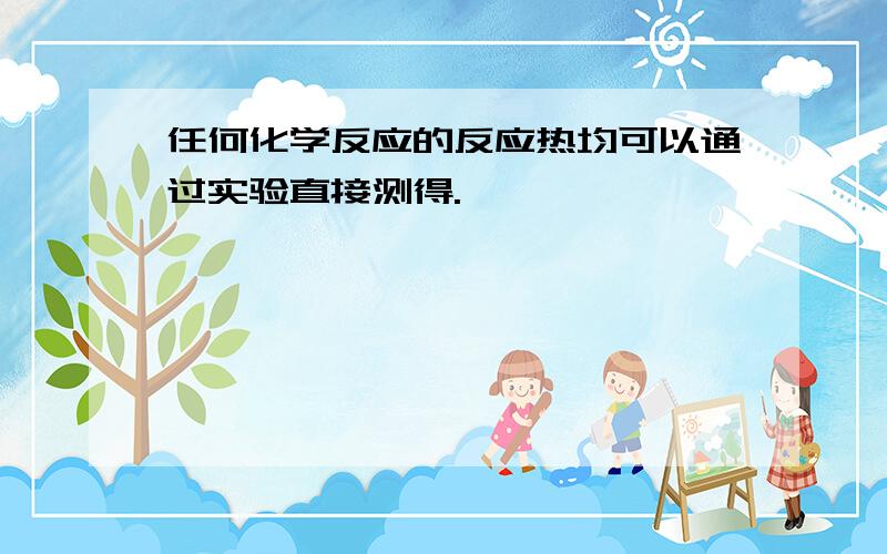 任何化学反应的反应热均可以通过实验直接测得.