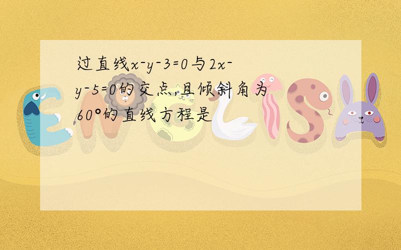 过直线x-y-3=0与2x-y-5=0的交点,且倾斜角为60°的直线方程是