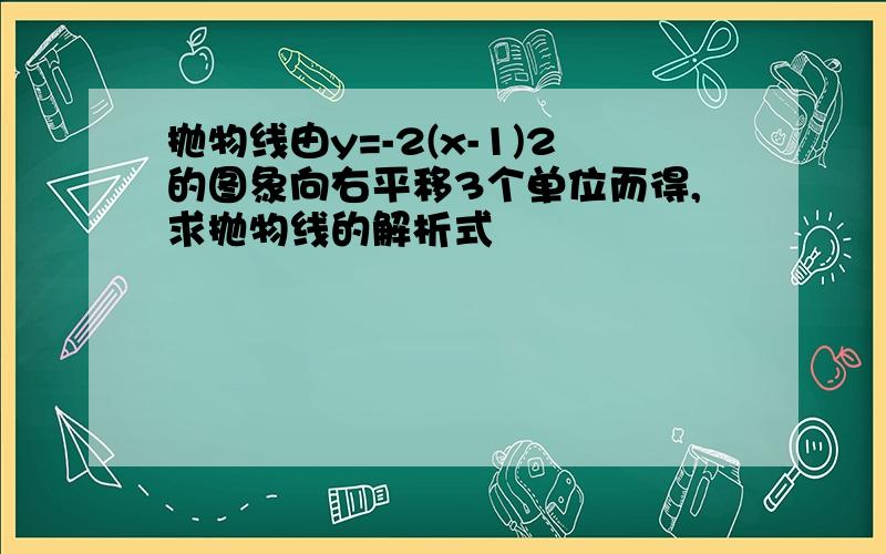 抛物线由y=-2(x-1)2的图象向右平移3个单位而得,求抛物线的解析式