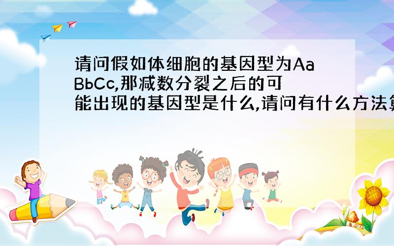 请问假如体细胞的基因型为AaBbCc,那减数分裂之后的可能出现的基因型是什么,请问有什么方法算?