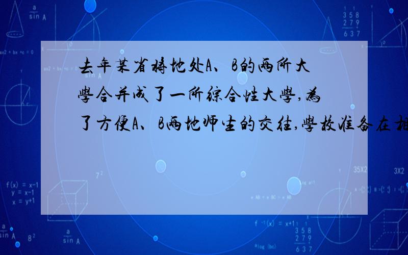 去年某省将地处A、B的两所大学合并成了一所综合性大学,为了方便A、B两地师生的交往,学校准备在相聚5千米的A、B两地之前