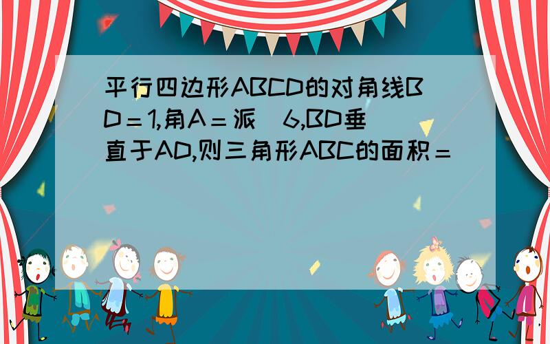 平行四边形ABCD的对角线BD＝1,角A＝派／6,BD垂直于AD,则三角形ABC的面积＝（）