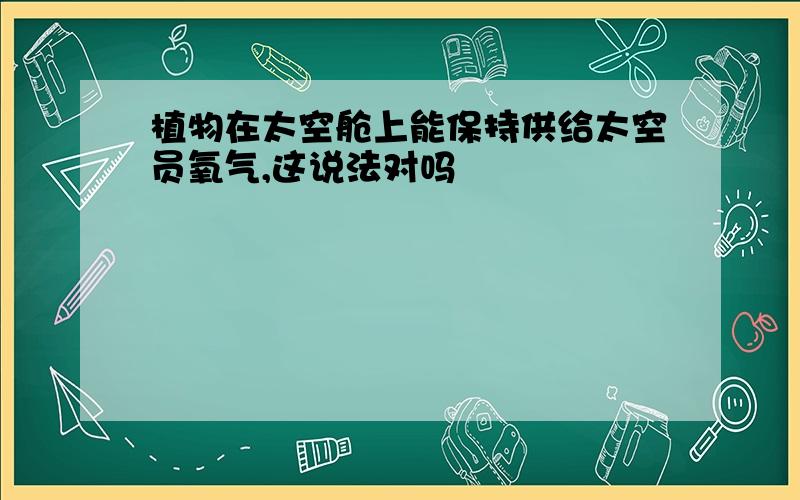 植物在太空舱上能保持供给太空员氧气,这说法对吗