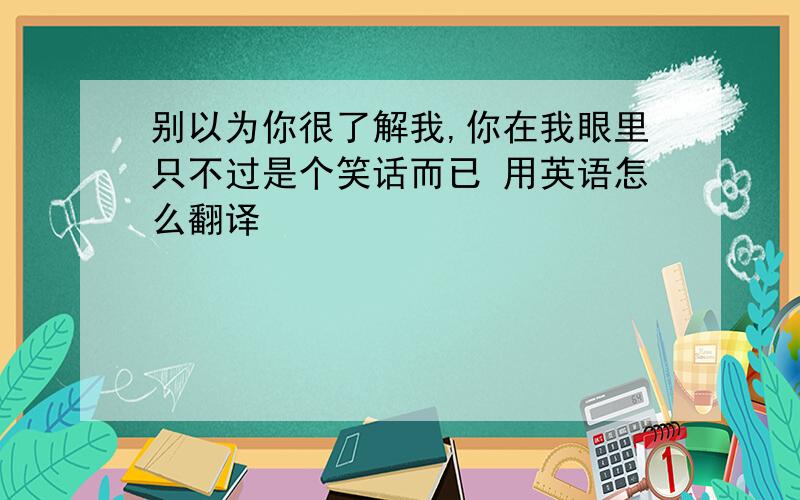 别以为你很了解我,你在我眼里只不过是个笑话而已 用英语怎么翻译