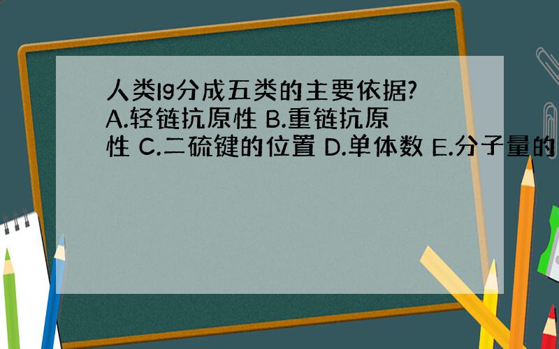 人类Ig分成五类的主要依据?A.轻链抗原性 B.重链抗原性 C.二硫键的位置 D.单体数 E.分子量的大小