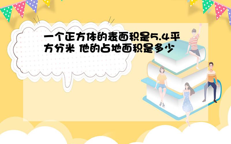 一个正方体的表面积是5.4平方分米 他的占地面积是多少