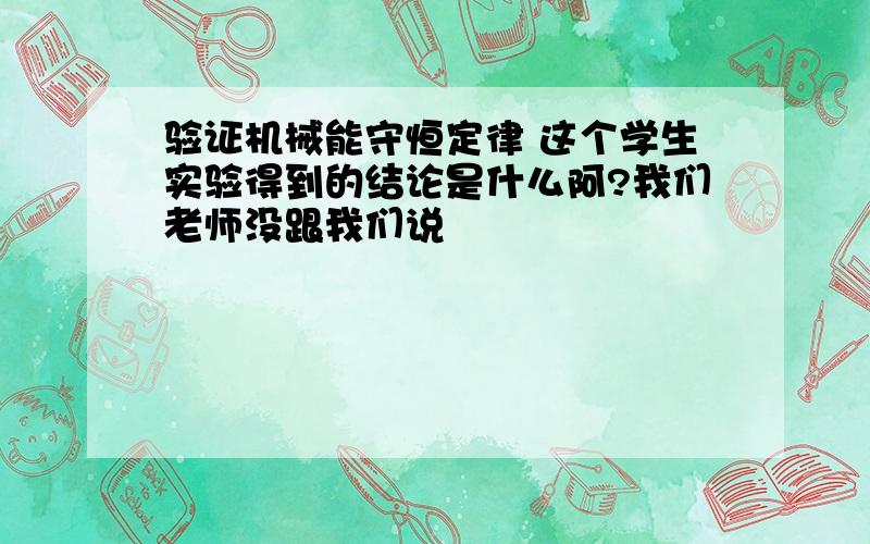 验证机械能守恒定律 这个学生实验得到的结论是什么阿?我们老师没跟我们说