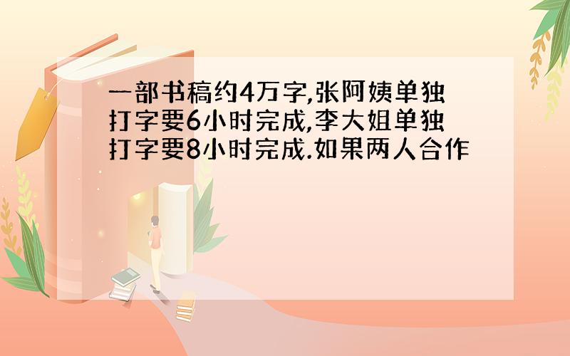 一部书稿约4万字,张阿姨单独打字要6小时完成,李大姐单独打字要8小时完成.如果两人合作