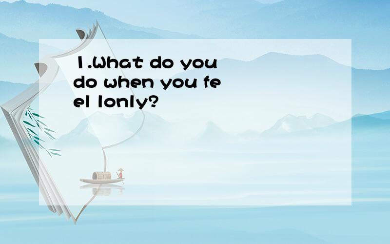 1.What do you do when you feel lonly?