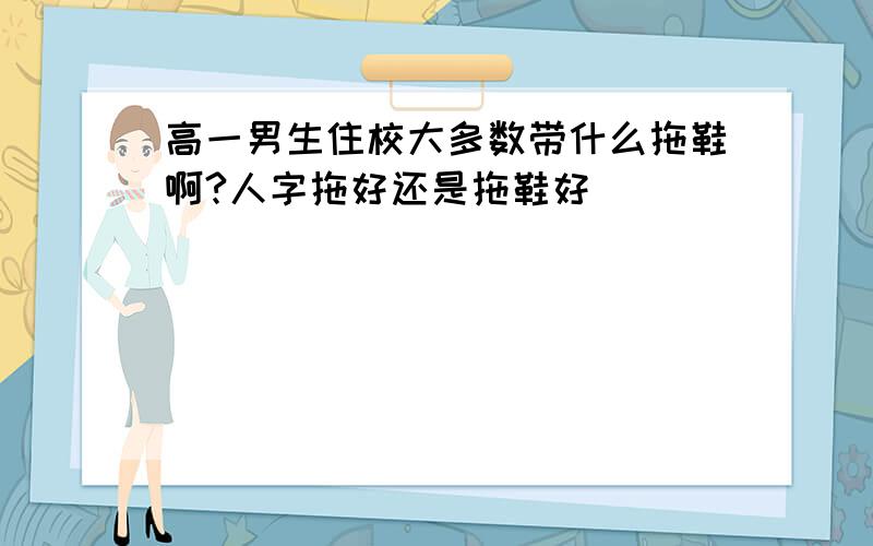 高一男生住校大多数带什么拖鞋啊?人字拖好还是拖鞋好