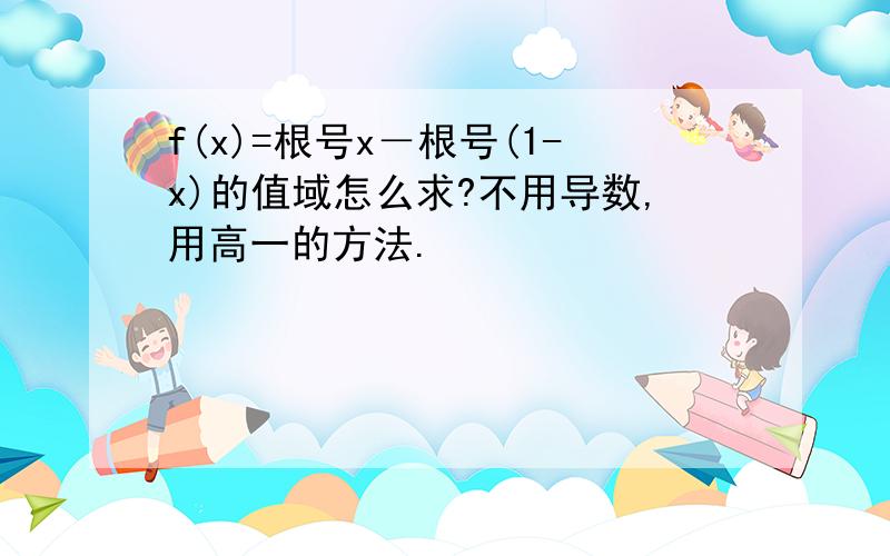 f(x)=根号x－根号(1-x)的值域怎么求?不用导数,用高一的方法.