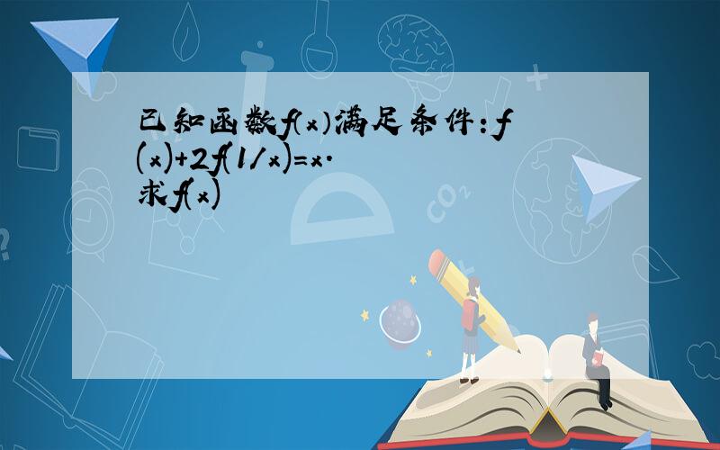 已知函数f（x）满足条件：f(x)+2f(1/x)=x.求f(x)