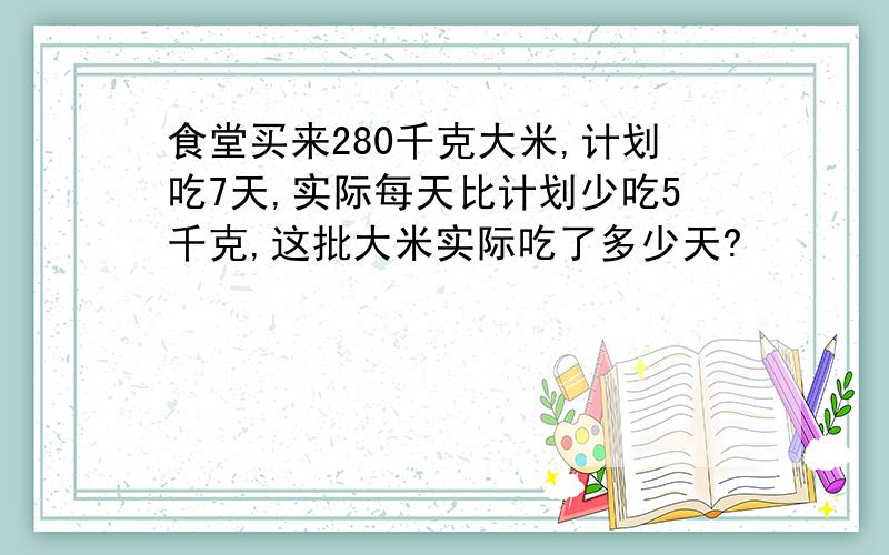 食堂买来280千克大米,计划吃7天,实际每天比计划少吃5千克,这批大米实际吃了多少天?