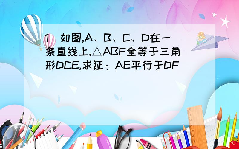 1）如图,A、B、C、D在一条直线上,△ABF全等于三角形DCE,求证：AE平行于DF