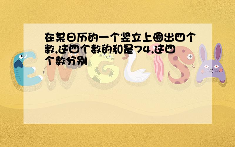 在某日历的一个竖立上圈出四个数,这四个数的和是74,这四个数分别