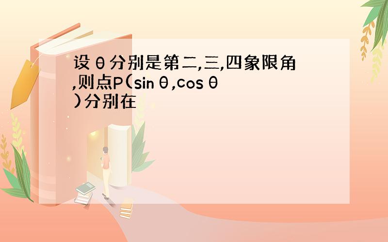 设θ分别是第二,三,四象限角,则点P(sinθ,cosθ)分别在