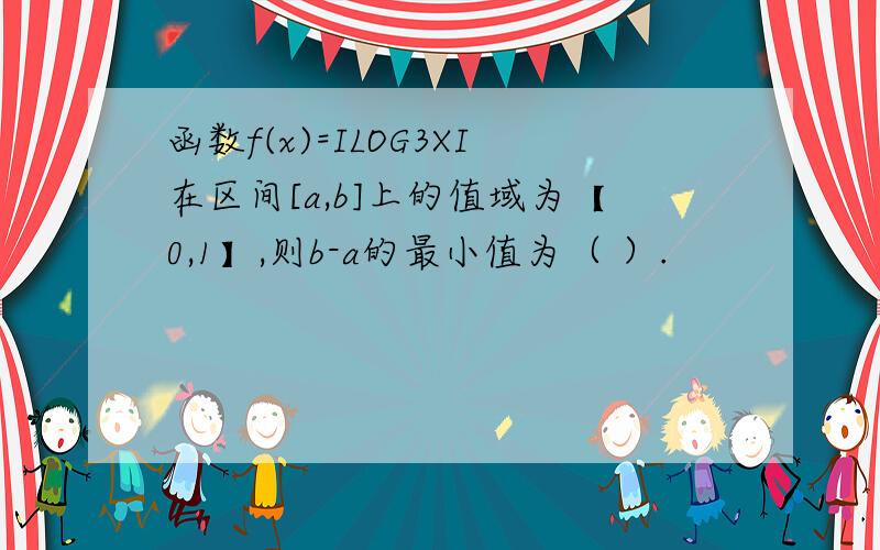 函数f(x)=ILOG3XI在区间[a,b]上的值域为【0,1】,则b-a的最小值为（ ）.