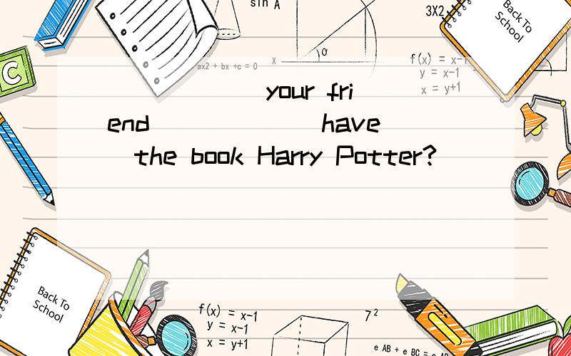 ______your friend _____(have)the book Harry Potter?