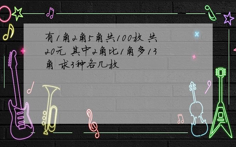 有1角2角5角共100枚 共20元 其中2角比1角多13角 求3种各几枚