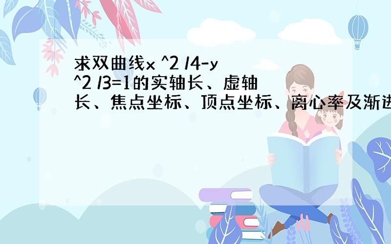 求双曲线x ^2 /4-y ^2 /3=1的实轴长、虚轴长、焦点坐标、顶点坐标、离心率及渐进线方程