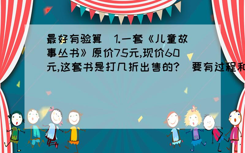 最好有验算）1.一套《儿童故事丛书》原价75元,现价60元,这套书是打几折出售的?（要有过程和答,最好有验算）2.一家商