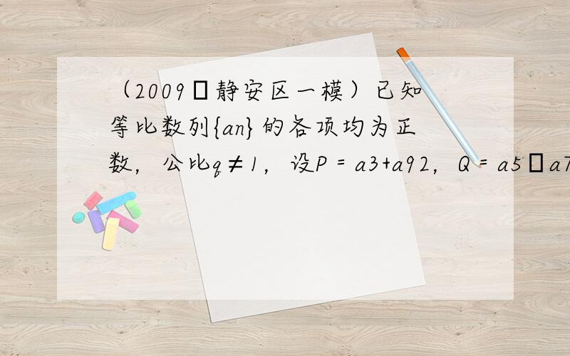 （2009•静安区一模）已知等比数列{an}的各项均为正数，公比q≠1，设P＝a3+a92，Q＝a5•a7，则P与Q的大