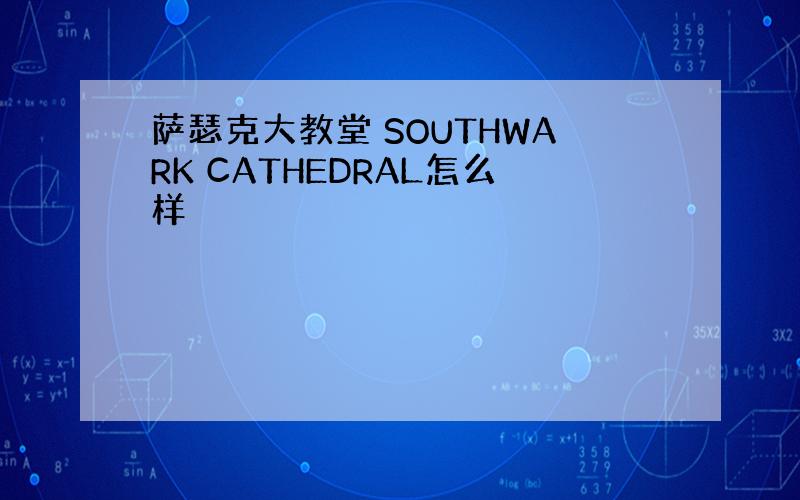 萨瑟克大教堂 SOUTHWARK CATHEDRAL怎么样