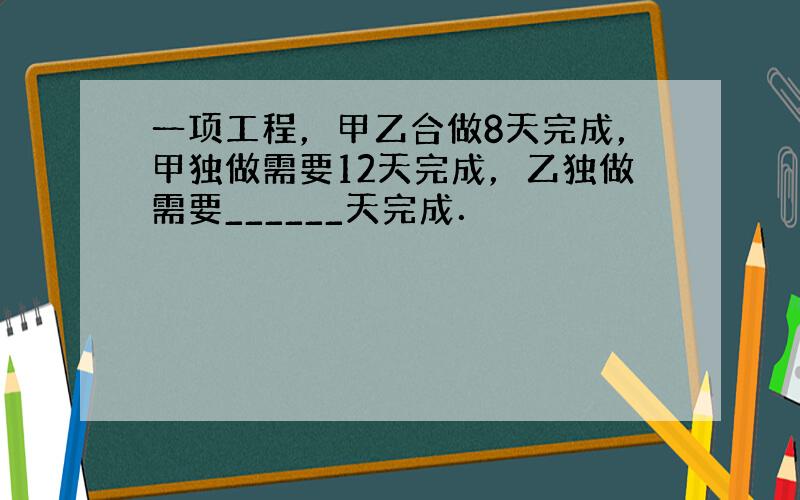 一项工程，甲乙合做8天完成，甲独做需要12天完成，乙独做需要______天完成．