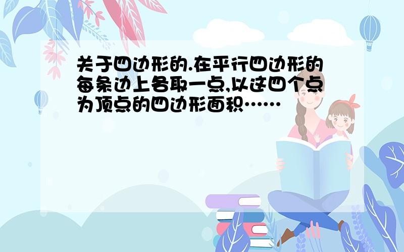 关于四边形的.在平行四边形的每条边上各取一点,以这四个点为顶点的四边形面积……