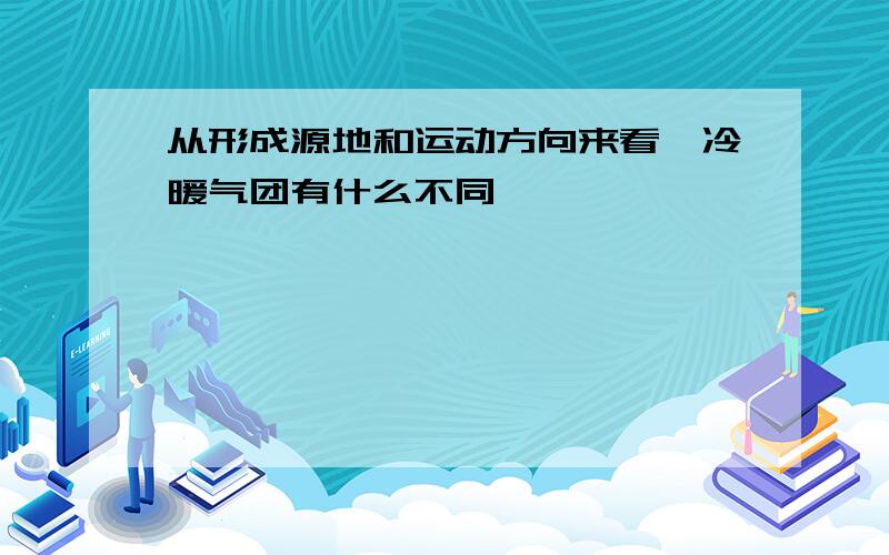 从形成源地和运动方向来看,冷暖气团有什么不同