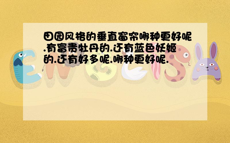 田园风格的垂直窗帘哪种更好呢.有富贵牡丹的.还有蓝色妖姬的.还有好多呢.哪种更好呢.