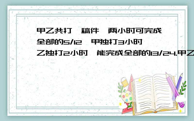 甲乙共打一稿件,两小时可完成全部的5/12,甲独打3小时乙独打2小时,能完成全部的13/24.甲乙独打各需多少小时