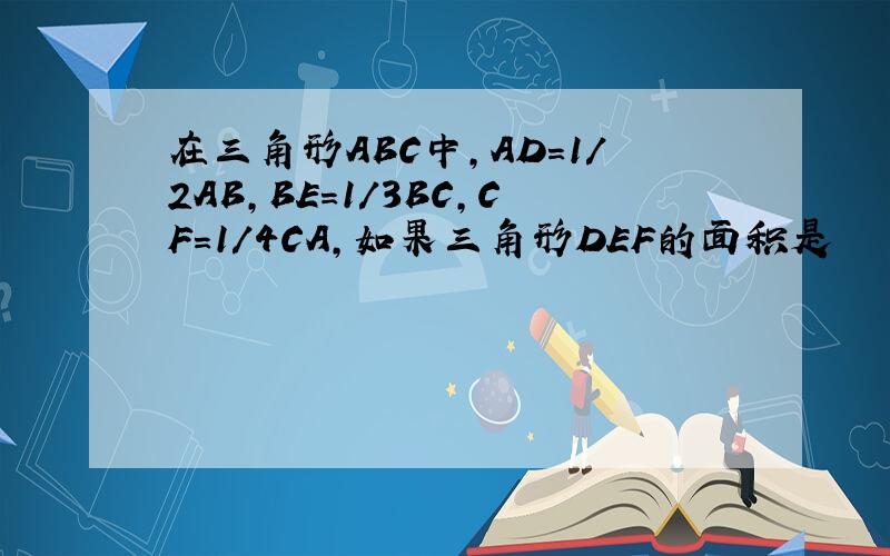 在三角形ABC中,AD=1/2AB,BE=1/3BC,CF=1/4CA,如果三角形DEF的面积是