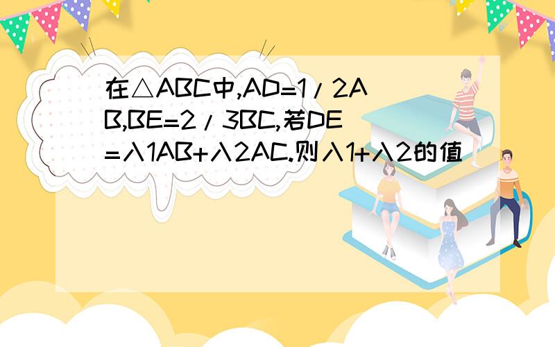 在△ABC中,AD=1/2AB,BE=2/3BC,若DE=入1AB+入2AC.则入1+入2的值