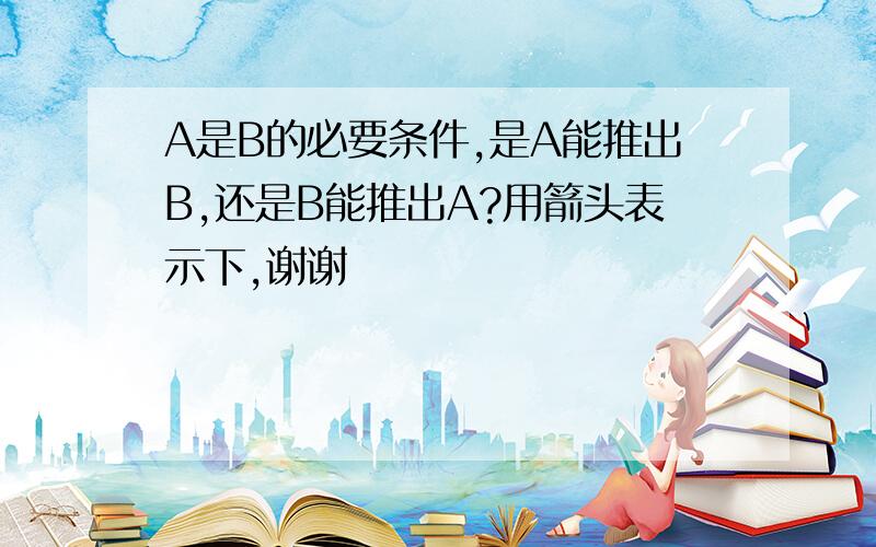 A是B的必要条件,是A能推出B,还是B能推出A?用箭头表示下,谢谢