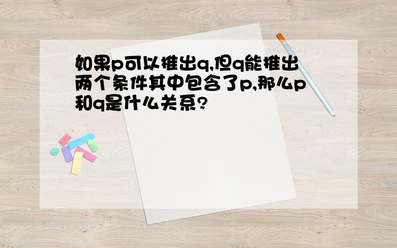 如果p可以推出q,但q能推出两个条件其中包含了p,那么p和q是什么关系?